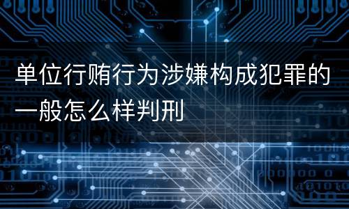 单位行贿行为涉嫌构成犯罪的一般怎么样判刑