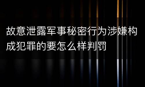 故意泄露军事秘密行为涉嫌构成犯罪的要怎么样判罚