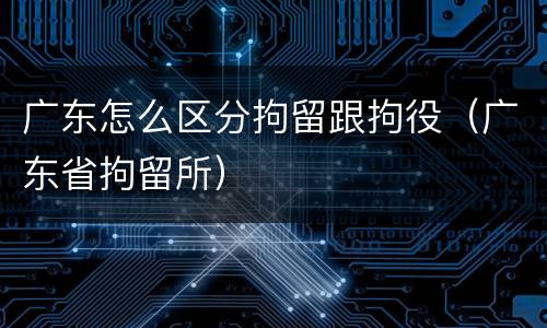 广东怎么区分拘留跟拘役（广东省拘留所）