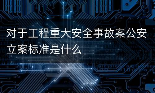 对于工程重大安全事故案公安立案标准是什么