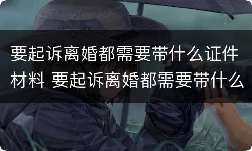 要起诉离婚都需要带什么证件材料 要起诉离婚都需要带什么证件材料和手续