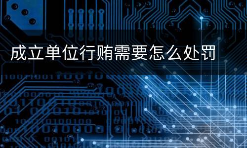 成立单位行贿需要怎么处罚