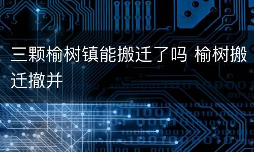 三颗榆树镇能搬迁了吗 榆树搬迁撤并