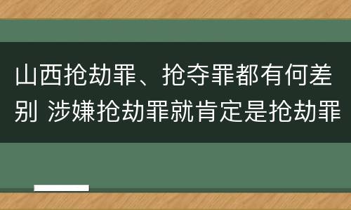 山西抢劫罪、抢夺罪都有何差别 涉嫌抢劫罪就肯定是抢劫罪吗