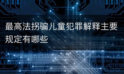 最高法拐骗儿童犯罪解释主要规定有哪些