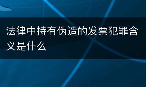 法律中持有伪造的发票犯罪含义是什么