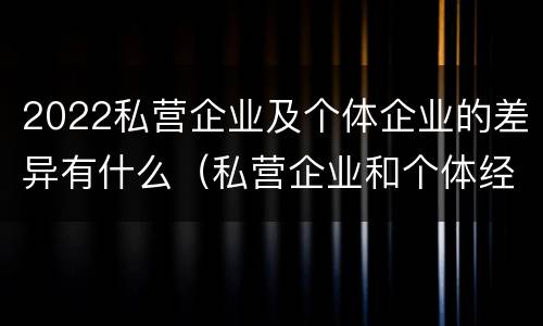 2022私营企业及个体企业的差异有什么（私营企业和个体经济的区别）