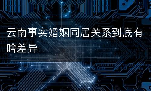 云南事实婚姻同居关系到底有啥差异