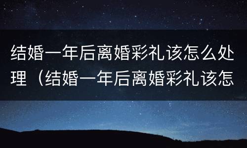 结婚一年后离婚彩礼该怎么处理（结婚一年后离婚彩礼该怎么处理呢）