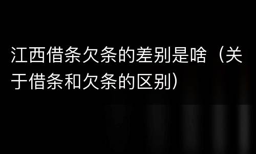 江西借条欠条的差别是啥（关于借条和欠条的区别）