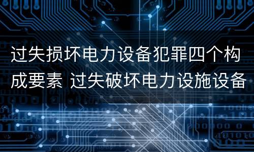 过失损坏电力设备犯罪四个构成要素 过失破坏电力设施设备罪