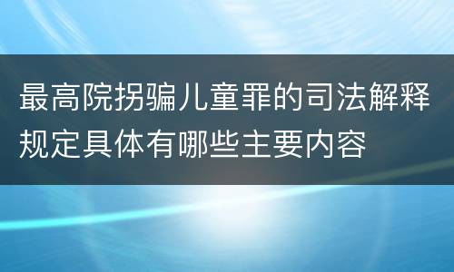 最高院拐骗儿童罪的司法解释规定具体有哪些主要内容