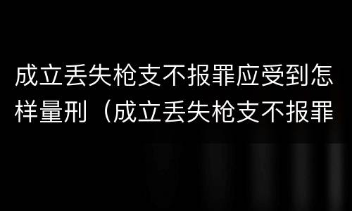 成立丢失枪支不报罪应受到怎样量刑（成立丢失枪支不报罪应受到怎样量刑处罚）