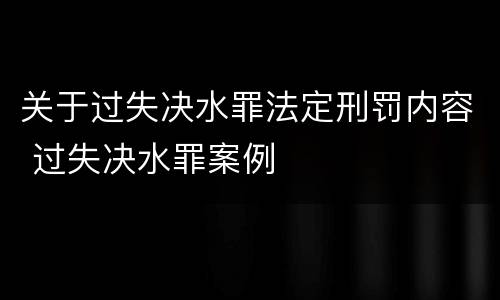 关于过失决水罪法定刑罚内容 过失决水罪案例