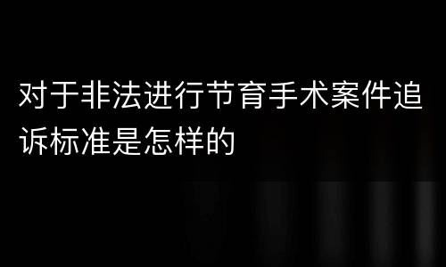 对于非法进行节育手术案件追诉标准是怎样的
