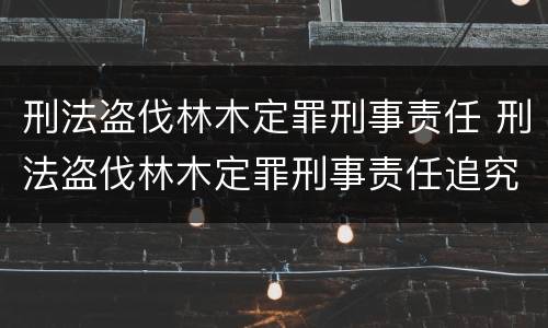 刑法盗伐林木定罪刑事责任 刑法盗伐林木定罪刑事责任追究