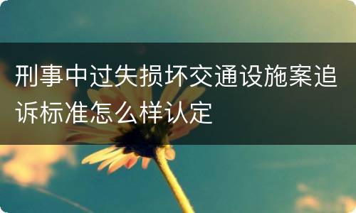 刑事中过失损坏交通设施案追诉标准怎么样认定
