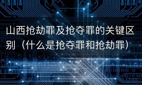 山西抢劫罪及抢夺罪的关键区别（什么是抢夺罪和抢劫罪）