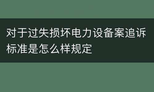 对于过失损坏电力设备案追诉标准是怎么样规定