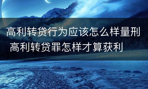 高利转贷行为应该怎么样量刑 高利转贷罪怎样才算获利