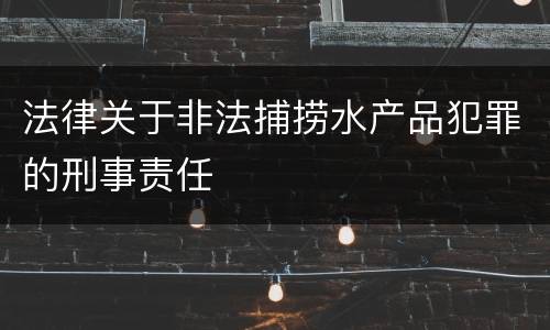 法律关于非法捕捞水产品犯罪的刑事责任