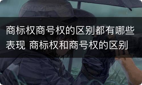 商标权商号权的区别都有哪些表现 商标权和商号权的区别