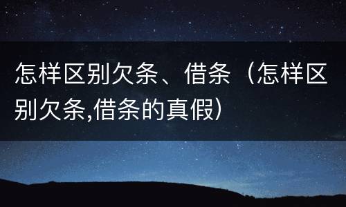 怎样区别欠条、借条（怎样区别欠条,借条的真假）