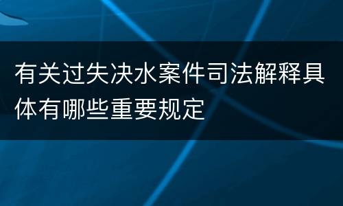 有关过失决水案件司法解释具体有哪些重要规定