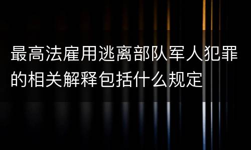 最高法雇用逃离部队军人犯罪的相关解释包括什么规定