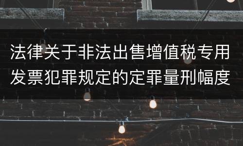 法律关于非法出售增值税专用发票犯罪规定的定罪量刑幅度是多少