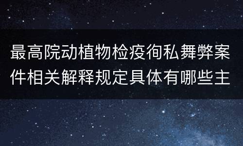 最高院动植物检疫徇私舞弊案件相关解释规定具体有哪些主要内容