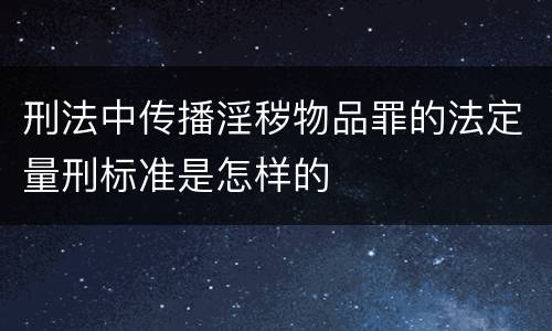 刑法中传播淫秽物品罪的法定量刑标准是怎样的