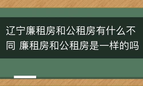 辽宁廉租房和公租房有什么不同 廉租房和公租房是一样的吗