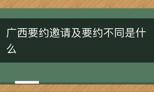广西要约邀请及要约不同是什么