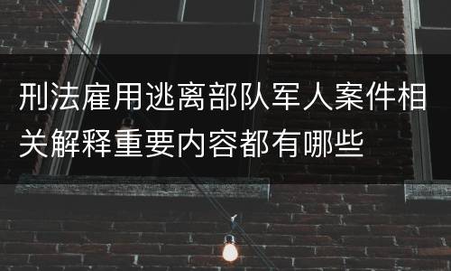 刑法雇用逃离部队军人案件相关解释重要内容都有哪些