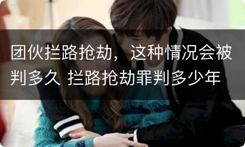 团伙拦路抢劫，这种情况会被判多久 拦路抢劫罪判多少年