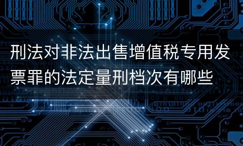 刑法对非法出售增值税专用发票罪的法定量刑档次有哪些