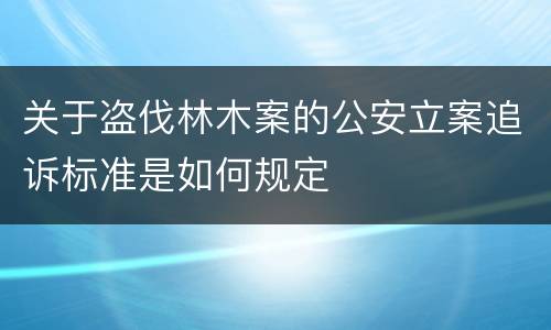 关于盗伐林木案的公安立案追诉标准是如何规定