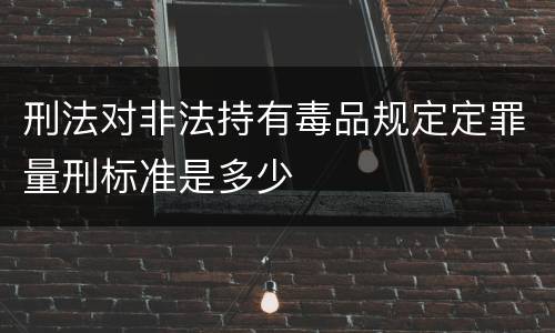刑法对非法持有毒品规定定罪量刑标准是多少