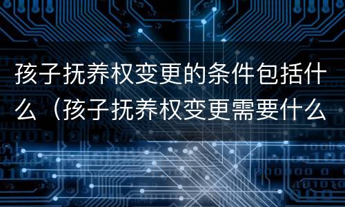 孩子抚养权变更的条件包括什么（孩子抚养权变更需要什么条件）