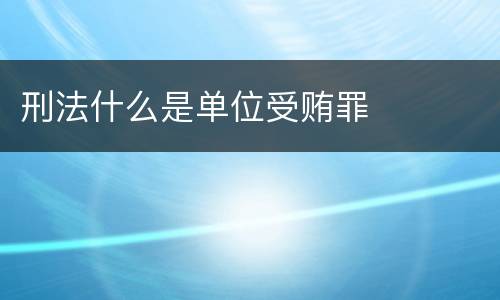 刑法什么是单位受贿罪