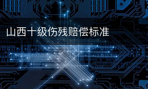 山西十级伤残赔偿标准