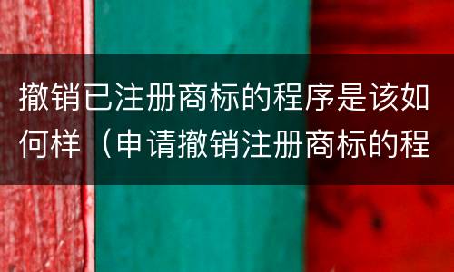 撤销已注册商标的程序是该如何样（申请撤销注册商标的程序）