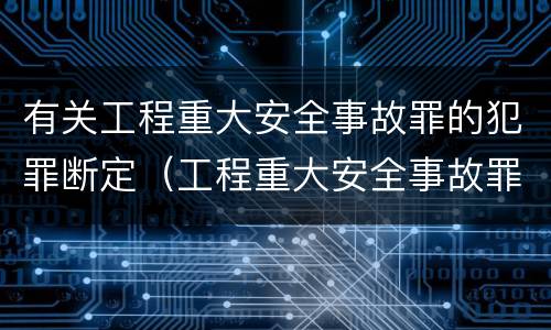 有关工程重大安全事故罪的犯罪断定（工程重大安全事故罪量刑）
