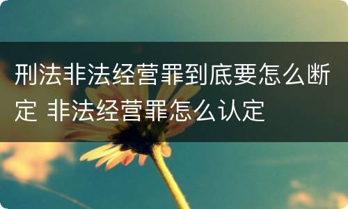 刑法非法经营罪到底要怎么断定 非法经营罪怎么认定
