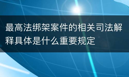 最高法绑架案件的相关司法解释具体是什么重要规定