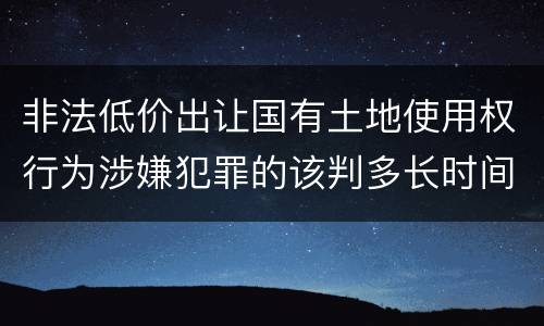 非法低价出让国有土地使用权行为涉嫌犯罪的该判多长时间