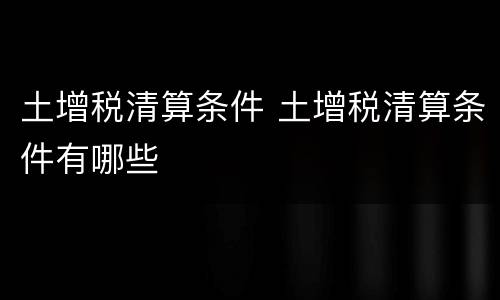 土增税清算条件 土增税清算条件有哪些