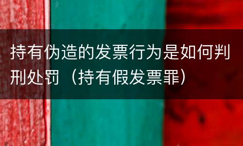 持有伪造的发票行为是如何判刑处罚（持有假发票罪）