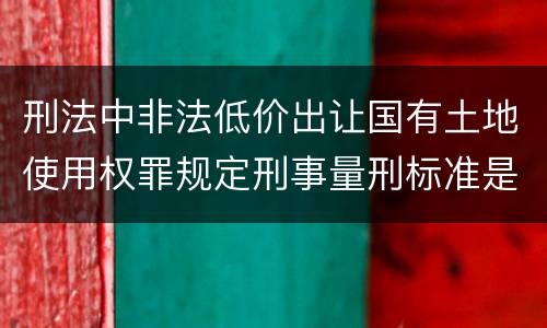 刑法中非法低价出让国有土地使用权罪规定刑事量刑标准是多少